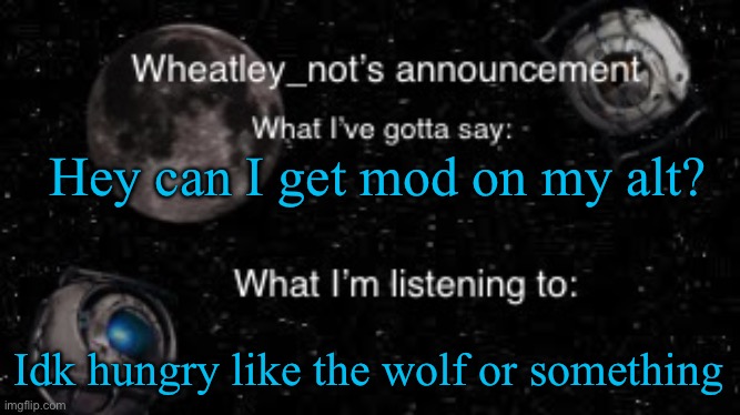 Wheatley_not’s announcement But better | Hey can I get mod on my alt? Idk hungry like the wolf or something | image tagged in wheatley_not s announcement but better | made w/ Imgflip meme maker