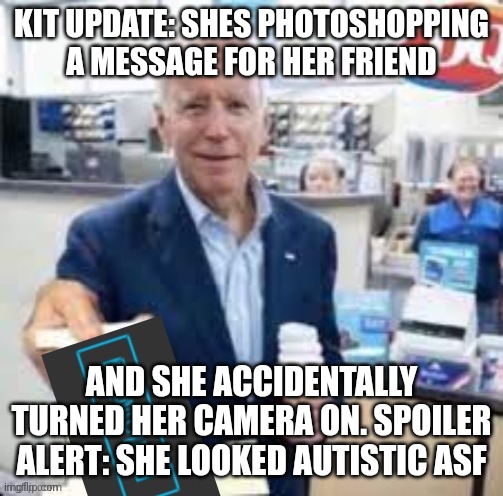 kit updates are back due to popular demand | KIT UPDATE: SHES PHOTOSHOPPING A MESSAGE FOR HER FRIEND; AND SHE ACCIDENTALLY TURNED HER CAMERA ON. SPOILER ALERT: SHE LOOKED AUTISTIC ASF | image tagged in joe biden following | made w/ Imgflip meme maker