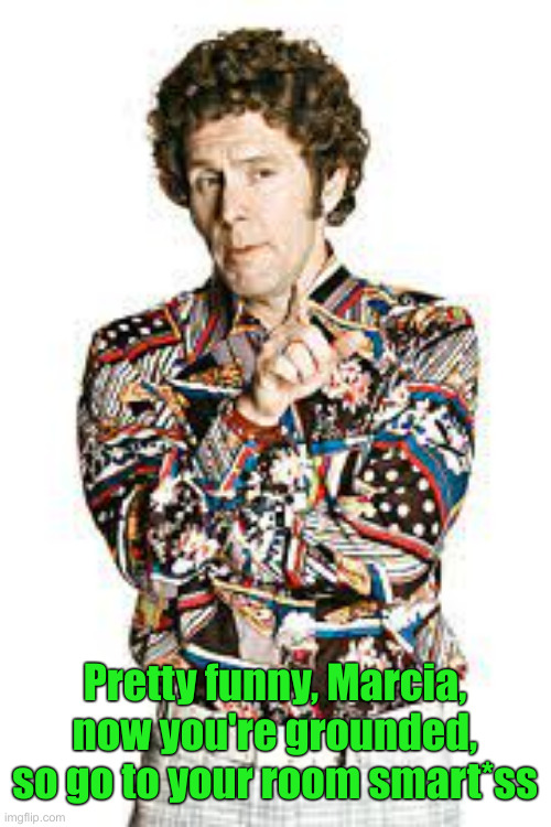 Mike Brady | Pretty funny, Marcia, now you're grounded, so go to your room smart*ss | image tagged in mike brady | made w/ Imgflip meme maker