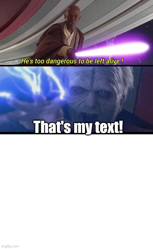 He's too dangerous to be left alive! | That's my text! | image tagged in he's too dangerous to be left alive,darth sidious unlimited power,emperor palpatine,mace windu,star wars,revenge of the sith | made w/ Imgflip meme maker
