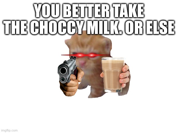 Heheheha | YOU BETTER TAKE THE CHOCCY MILK. OR ELSE | image tagged in choccy milk | made w/ Imgflip meme maker