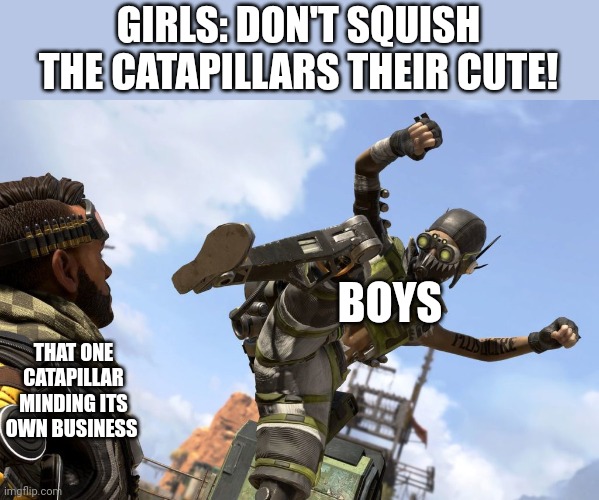 octane stomping mirage | GIRLS: DON'T SQUISH THE CATAPILLARS THEIR CUTE! BOYS; THAT ONE CATAPILLAR MINDING ITS OWN BUSINESS | image tagged in octane stomping mirage | made w/ Imgflip meme maker