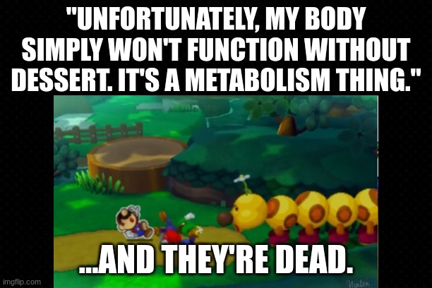 Mario & Luigi Paper Jam Funny Moments #1 | "UNFORTUNATELY, MY BODY SIMPLY WON'T FUNCTION WITHOUT DESSERT. IT'S A METABOLISM THING."; ...AND THEY'RE DEAD. | image tagged in super mario bros,paper mario,funny memes,dessert,youtube,nintendo | made w/ Imgflip meme maker