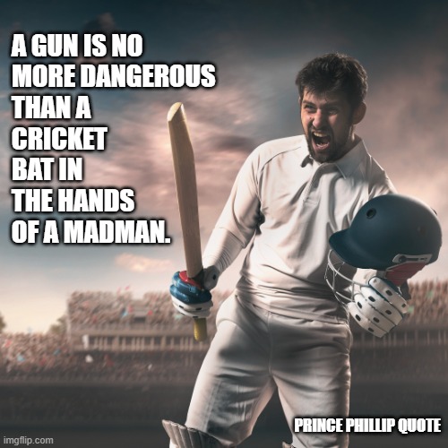 2nd Amendment | A GUN IS NO
MORE DANGEROUS
THAN A
CRICKET
BAT IN
THE HANDS
OF A MADMAN. PRINCE PHILLIP QUOTE | image tagged in guns,memes,criminals,cricket,gun rights,right to bear arms | made w/ Imgflip meme maker