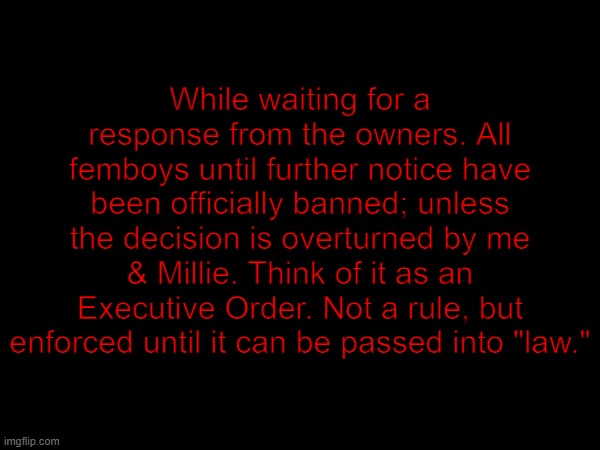 While waiting for a response from the owners. All femboys until further notice have been officially banned; unless the decision is overturned by me & Millie. Think of it as an Executive Order. Not a rule, but enforced until it can be passed into "law." | made w/ Imgflip meme maker