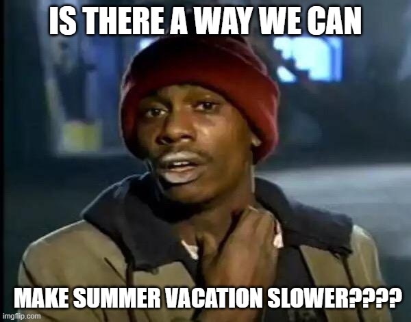 '_' | IS THERE A WAY WE CAN; MAKE SUMMER VACATION SLOWER???? | image tagged in memes | made w/ Imgflip meme maker