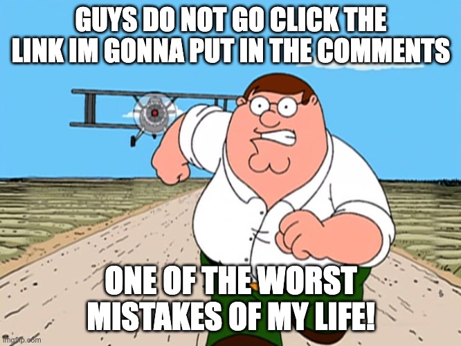 Peter Griffin running away | GUYS DO NOT GO CLICK THE LINK IM GONNA PUT IN THE COMMENTS; ONE OF THE WORST MISTAKES OF MY LIFE! | image tagged in peter griffin running away | made w/ Imgflip meme maker