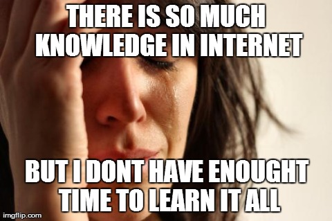 First World Problems | THERE IS SO MUCH KNOWLEDGE IN INTERNET BUT I DONT HAVE ENOUGHT TIME TO LEARN IT ALL | image tagged in memes,first world problems | made w/ Imgflip meme maker