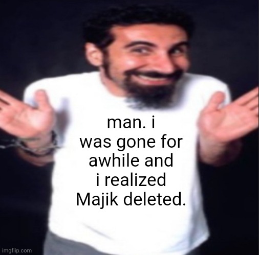 serj tankian | man. i was gone for awhile and i realized Majik deleted. | image tagged in serj tankian | made w/ Imgflip meme maker