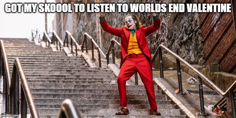 wooo ig | GOT MY SKOOOL TO LISTEN TO WORLDS END VALENTINE | image tagged in joker dance | made w/ Imgflip meme maker