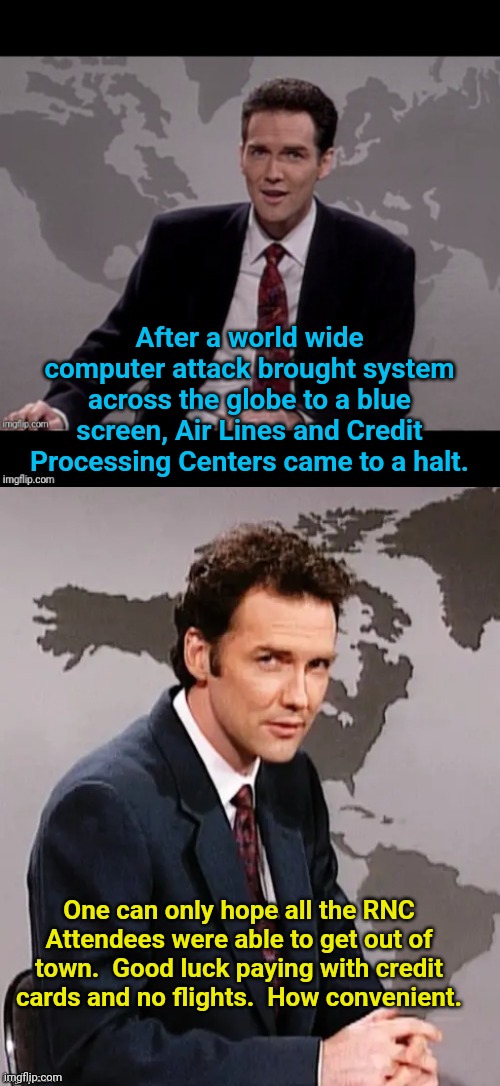 Did lefties prank the RNC Attendees? | After a world wide computer attack brought system across the globe to a blue screen, Air Lines and Credit Processing Centers came to a halt. One can only hope all the RNC Attendees were able to get out of town.  Good luck paying with credit cards and no flights.  How convenient. | image tagged in norm mcdonald weekend update | made w/ Imgflip meme maker