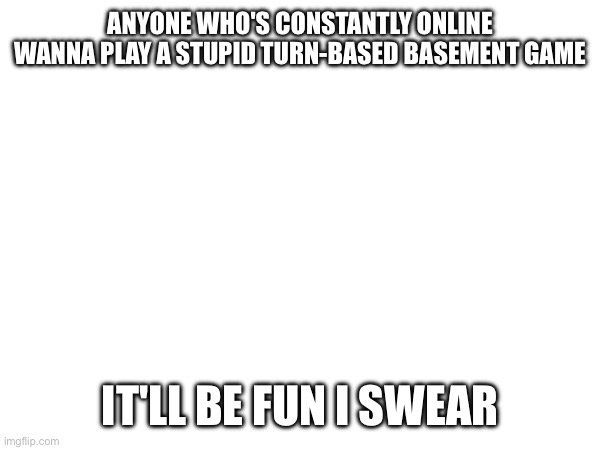 What I'm cooking: | ANYONE WHO'S CONSTANTLY ONLINE WANNA PLAY A STUPID TURN-BASED BASEMENT GAME; IT'LL BE FUN I SWEAR | image tagged in e | made w/ Imgflip meme maker