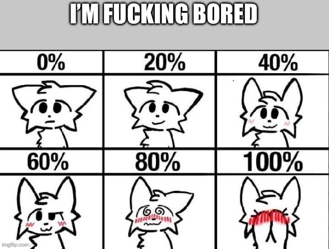 Boredom go brrr | I’M FUCKING BORED | image tagged in try to make me blush and i ll rate it boykisser | made w/ Imgflip meme maker