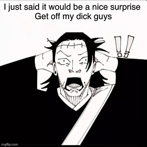 Kenjaku shocked | I just said it would be a nice surprise 
Get off my dick guys | image tagged in kenjaku shocked | made w/ Imgflip meme maker