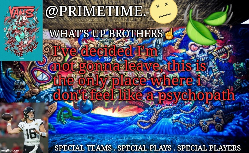 Primetime. Announcement | I've decided I'm not gonna leave, this is the only place where i don't feel like a psychopath | image tagged in primetime announcement | made w/ Imgflip meme maker