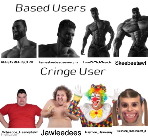 Based users vs cringe user | Skeebeetawl; LoardOvThuhGeeyots; REESAYMEHZSCTRIT; Eymaskeebeedeeseegma; Rusheen_Tsaaeereest_8; Schaedoe_Beenoytiekz; Jawleedees; Raymoo_Hawkeray | image tagged in based users vs cringe user | made w/ Imgflip meme maker