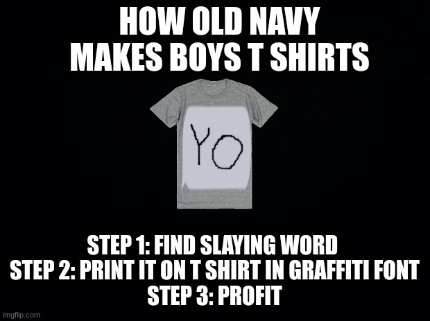 Black background | HOW OLD NAVY MAKES BOYS T SHIRTS; STEP 1: FIND SLAYING WORD 
STEP 2: PRINT IT ON T SHIRT IN GRAFFITI FONT
STEP 3: PROFIT | image tagged in black background | made w/ Imgflip meme maker