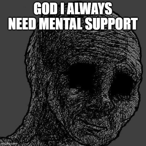 Cursed wojak | GOD I ALWAYS NEED MENTAL SUPPORT | image tagged in cursed wojak | made w/ Imgflip meme maker