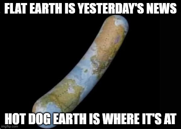 No More Flat Earth | FLAT EARTH IS YESTERDAY'S NEWS; HOT DOG EARTH IS WHERE IT'S AT | image tagged in memes,funny | made w/ Imgflip meme maker