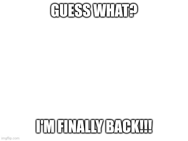 I'm back! | GUESS WHAT? I'M FINALLY BACK!!! | image tagged in im back,ight im back | made w/ Imgflip meme maker