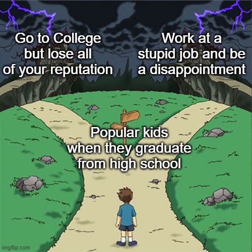 don't peak in high school, I'M SERIOUS!!!!! | Go to College but lose all of your reputation; Work at a stupid job and be a disappointment; Popular kids when they graduate from high school | image tagged in two paths,two castles,popular,popularity,high school,fame | made w/ Imgflip meme maker