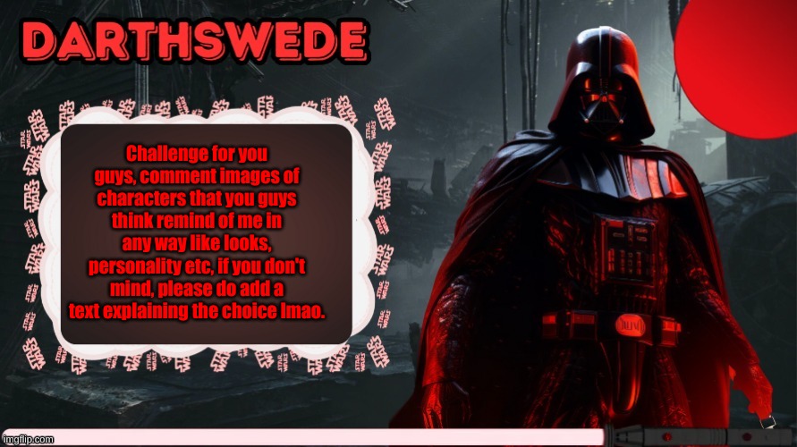 DarthSwede announcement template made by -Nightfire- | Challenge for you guys, comment images of characters that you guys think remind of me in any way like looks, personality etc, if you don't mind, please do add a text explaining the choice lmao. | image tagged in darthswede announcement template made by -nightfire- | made w/ Imgflip meme maker