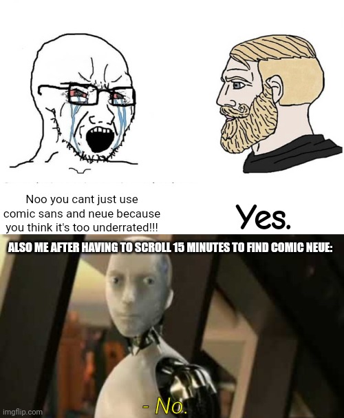 Comic Neue | Yes. Noo you cant just use comic sans and neue because you think it's too underrated!!! ALSO ME AFTER HAVING TO SCROLL 15 MINUTES TO FIND COMIC NEUE:; - No. | image tagged in soyboy vs yes chad,white robot says no | made w/ Imgflip meme maker