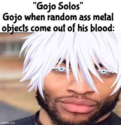 "Gojo Solos"
Gojo when random ass metal objects come out of his blood: | made w/ Imgflip meme maker