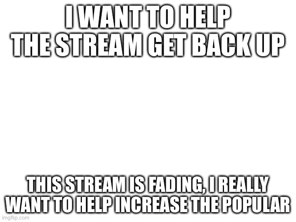 I WANT TO HELP THE STREAM GET BACK UP; THIS STREAM IS FADING, I REALLY WANT TO HELP INCREASE THE POPULARITY | made w/ Imgflip meme maker