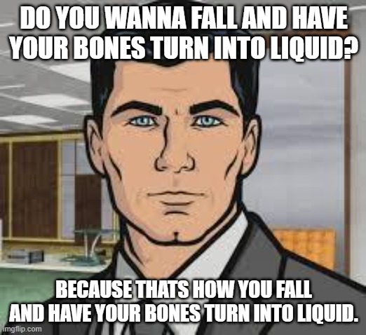 Do you want ants archer | DO YOU WANNA FALL AND HAVE YOUR BONES TURN INTO LIQUID? BECAUSE THATS HOW YOU FALL AND HAVE YOUR BONES TURN INTO LIQUID. | image tagged in do you want ants archer | made w/ Imgflip meme maker