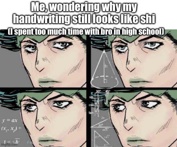 shhhh... rohan is thinking | Me, wondering why my handwriting still looks like shi (I spent too much time with bro in high school) | image tagged in shhhh rohan is thinking | made w/ Imgflip meme maker