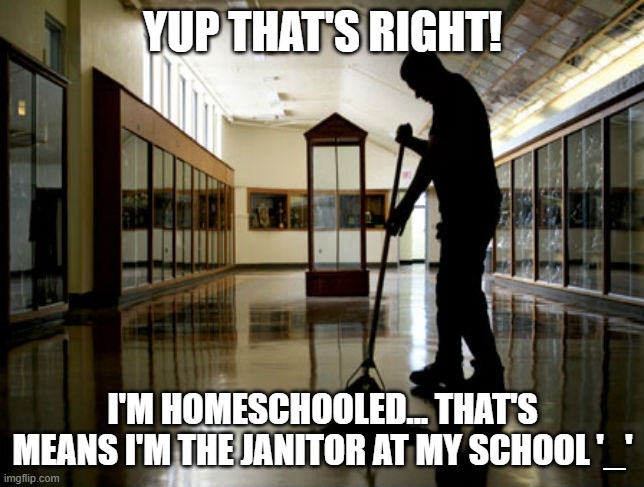 '_' | YUP THAT'S RIGHT! I'M HOMESCHOOLED... THAT'S MEANS I'M THE JANITOR AT MY SCHOOL '_' | image tagged in janitor,homeschool | made w/ Imgflip meme maker