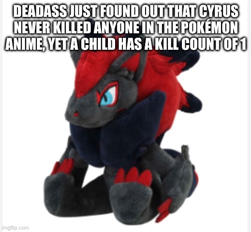 I need to watch the anime now | DEADASS JUST FOUND OUT THAT CYRUS NEVER KILLED ANYONE IN THE POKÉMON ANIME, YET A CHILD HAS A KILL COUNT OF 1 | image tagged in zoroark | made w/ Imgflip meme maker