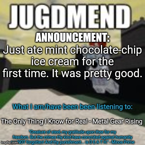 My playlist just changed to a new song: "ULTRAKILL UST - THE COMIC". | Just ate mint chocolate-chip ice cream for the first time. It was pretty good. The Only Thing I Know for Real - Metal Gear Rising | image tagged in minos_prime announcement temp | made w/ Imgflip meme maker