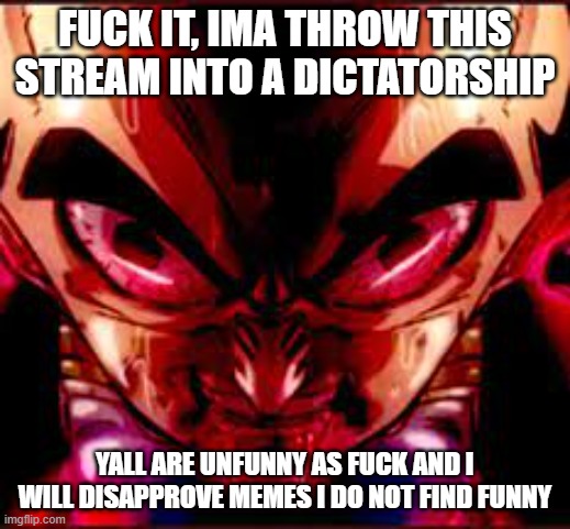 idc if you wont like it, this should motivate you to get funnier | FUCK IT, IMA THROW THIS STREAM INTO A DICTATORSHIP; YALL ARE UNFUNNY AS FUCK AND I WILL DISAPPROVE MEMES I DO NOT FIND FUNNY | image tagged in then something just snapped | made w/ Imgflip meme maker