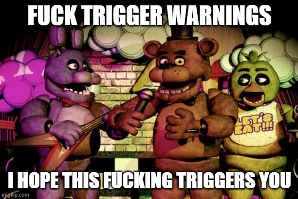 FNaF | FUCK TRIGGER WARNINGS I HOPE THIS FUCKING TRIGGERS YOU | image tagged in fnaf | made w/ Imgflip meme maker