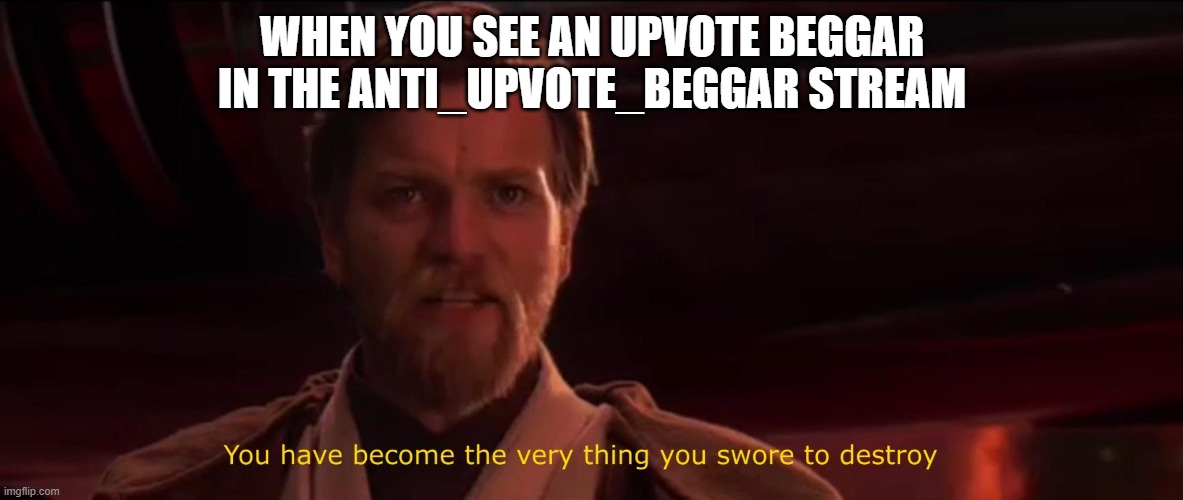 (* ￣︿￣) all upvote beggars should be banned from imgflip | WHEN YOU SEE AN UPVOTE BEGGAR IN THE ANTI_UPVOTE_BEGGAR STREAM | image tagged in you have become the very thing you swore to destroy | made w/ Imgflip meme maker