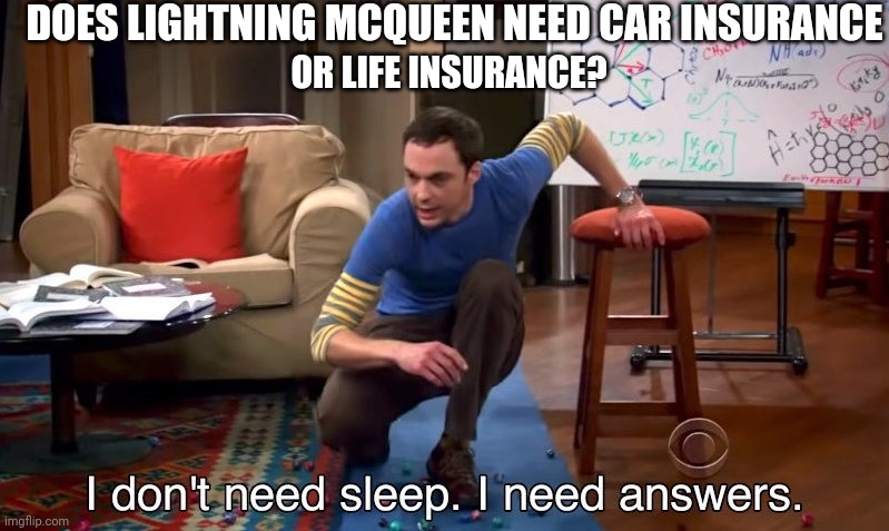 Can I not deal with this? yes. | DOES LIGHTNING MCQUEEN NEED CAR INSURANCE; OR LIFE INSURANCE? | image tagged in i don't need sleep i need answers | made w/ Imgflip meme maker