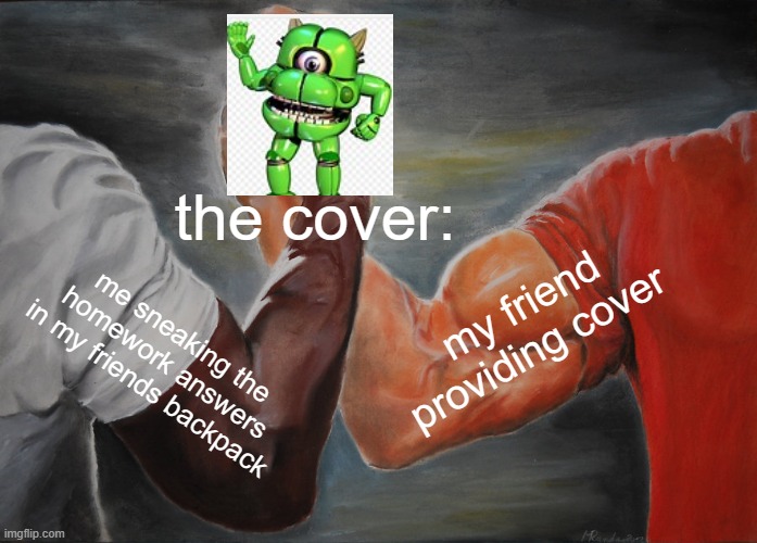 every schools | the cover:; my friend providing cover; me sneaking the homework answers in my friends backpack | image tagged in memes,epic handshake | made w/ Imgflip meme maker