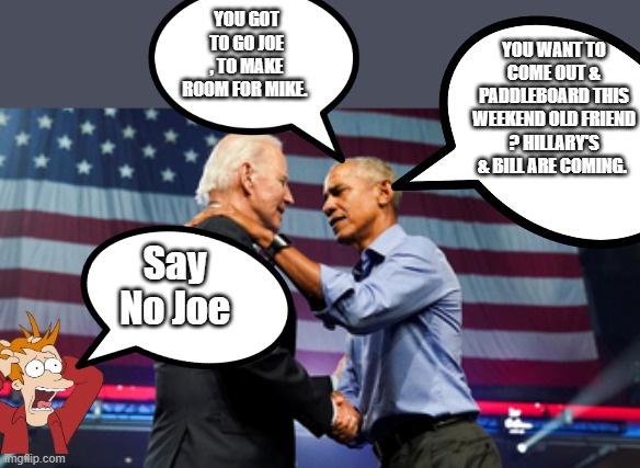 YOU WANT TO COME OUT & PADDLEBOARD THIS WEEKEND OLD FRIEND ? HILLARY'S & BILL ARE COMING. YOU GOT TO GO JOE , TO MAKE ROOM FOR MIKE. Say No Joe | image tagged in gifs,president trump,divine,gop,2024 | made w/ Imgflip meme maker