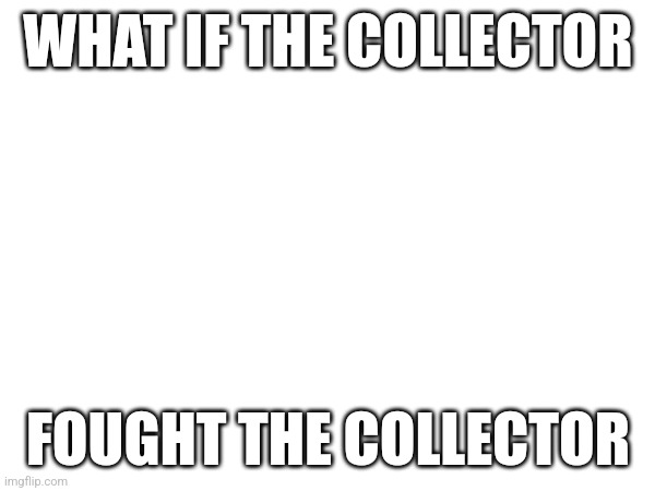 Idk I'm bored | WHAT IF THE COLLECTOR; FOUGHT THE COLLECTOR | made w/ Imgflip meme maker