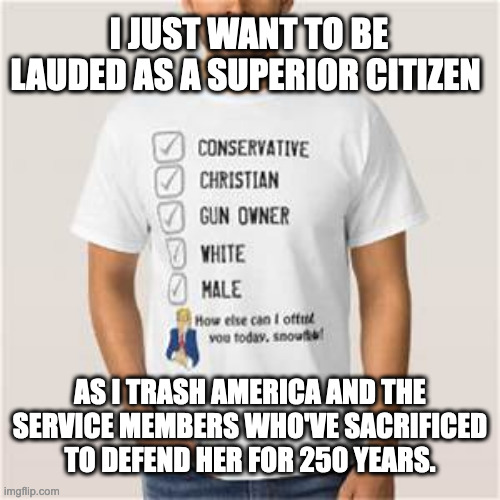 proud man indeed | I JUST WANT TO BE LAUDED AS A SUPERIOR CITIZEN; AS I TRASH AMERICA AND THE SERVICE MEMBERS WHO'VE SACRIFICED TO DEFEND HER FOR 250 YEARS. | image tagged in proud conservative values man | made w/ Imgflip meme maker