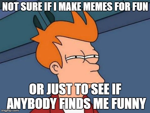 Futurama Fry | NOT SURE IF I MAKE MEMES FOR FUN OR JUST TO SEE IF ANYBODY FINDS ME FUNNY | image tagged in memes,futurama fry | made w/ Imgflip meme maker