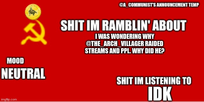 seriously i just wanna know | I WAS WONDERING WHY @THE_ARCH_VILLAGER RAIDED STREAMS AND PPL. WHY DID HE? NEUTRAL; IDK | image tagged in a_communist's announcement temp | made w/ Imgflip meme maker