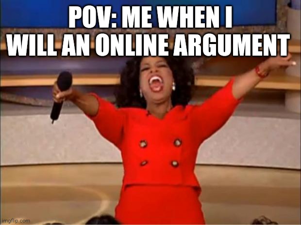 Who wins... ME | POV: ME WHEN I WILL AN ONLINE ARGUMENT | image tagged in memes,oprah you get a | made w/ Imgflip meme maker