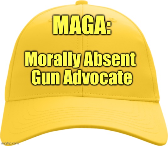 MAGA: Morally Absent Gun Advocate | MAGA:; Morally Absent 
Gun Advocate | image tagged in yellow cap,gold cap,cult,trump,gop,american politics | made w/ Imgflip meme maker