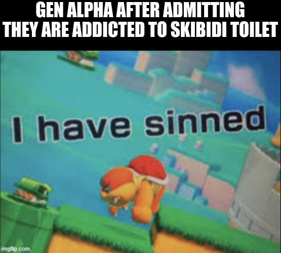 I have sinned | GEN ALPHA AFTER ADMITTING THEY ARE ADDICTED TO SKIBIDI TOILET | image tagged in i have sinned | made w/ Imgflip meme maker