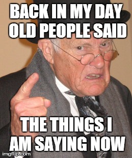 Back In My Day | BACK IN MY DAY OLD PEOPLE SAID THE THINGS I AM SAYING NOW | image tagged in memes,back in my day | made w/ Imgflip meme maker