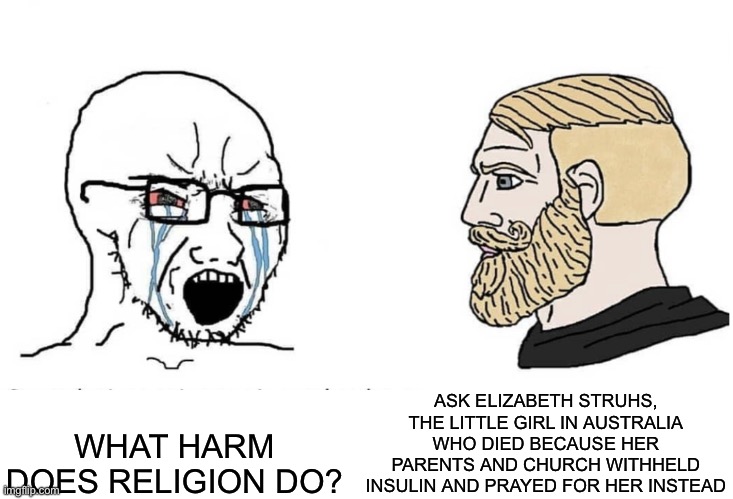 Soyboy Vs Yes Chad | ASK ELIZABETH STRUHS, THE LITTLE GIRL IN AUSTRALIA WHO DIED BECAUSE HER PARENTS AND CHURCH WITHHELD INSULIN AND PRAYED FOR HER INSTEAD; WHAT HARM DOES RELIGION DO? | image tagged in soyboy vs yes chad | made w/ Imgflip meme maker