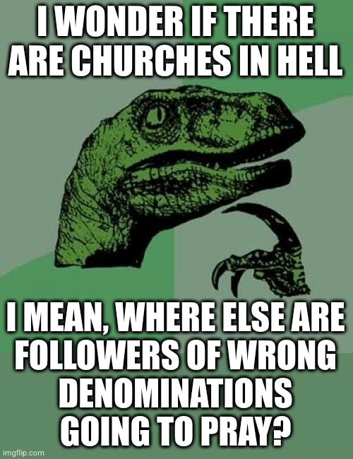 it's not like they're going to stop following god just because they've been sentenced to eternal damnation | I WONDER IF THERE ARE CHURCHES IN HELL; I MEAN, WHERE ELSE ARE
FOLLOWERS OF WRONG
DENOMINATIONS
GOING TO PRAY? | image tagged in memes,philosoraptor | made w/ Imgflip meme maker